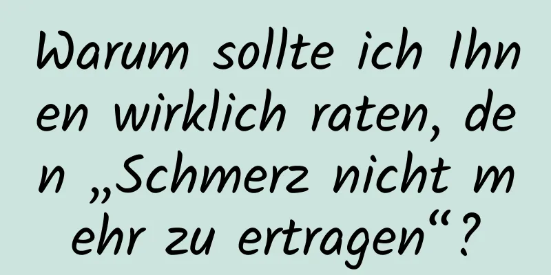 Warum sollte ich Ihnen wirklich raten, den „Schmerz nicht mehr zu ertragen“?