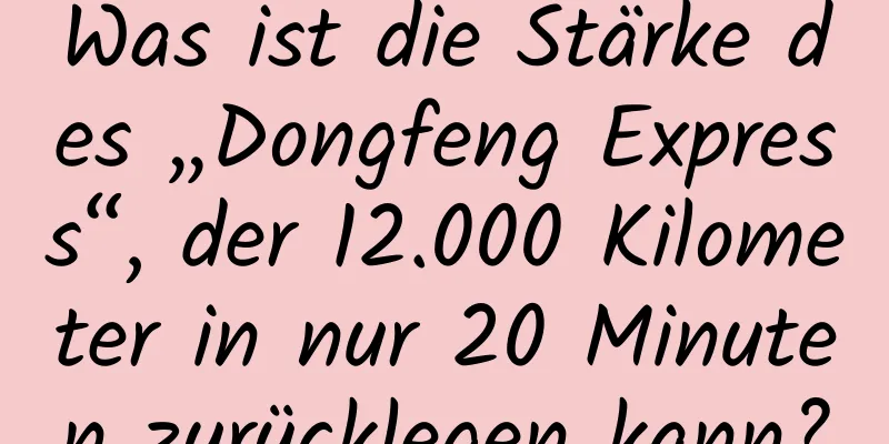 Was ist die Stärke des „Dongfeng Express“, der 12.000 Kilometer in nur 20 Minuten zurücklegen kann?