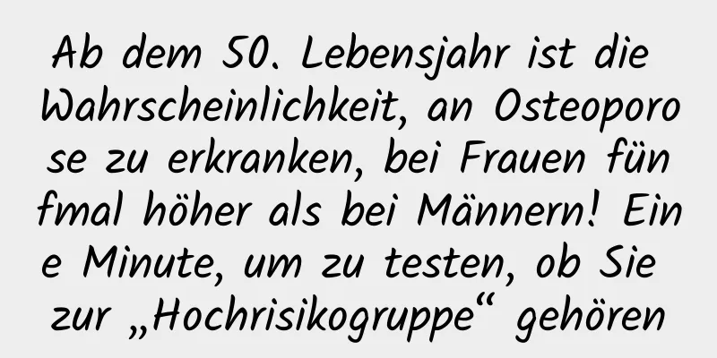 Ab dem 50. Lebensjahr ist die Wahrscheinlichkeit, an Osteoporose zu erkranken, bei Frauen fünfmal höher als bei Männern! Eine Minute, um zu testen, ob Sie zur „Hochrisikogruppe“ gehören