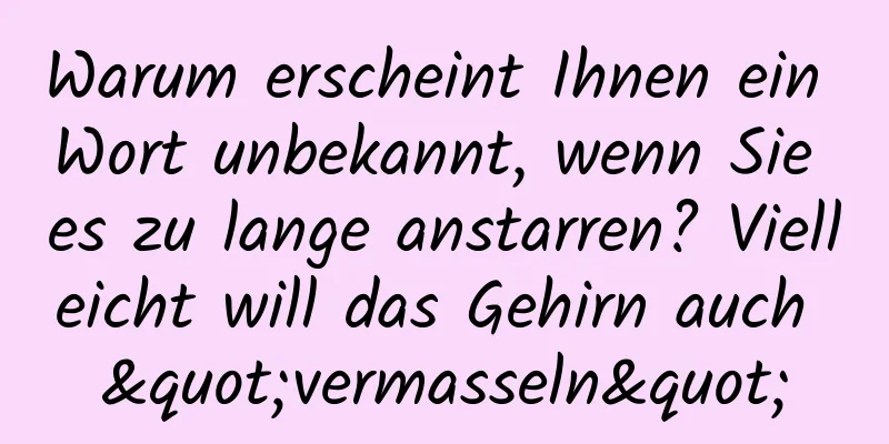 Warum erscheint Ihnen ein Wort unbekannt, wenn Sie es zu lange anstarren? Vielleicht will das Gehirn auch "vermasseln"