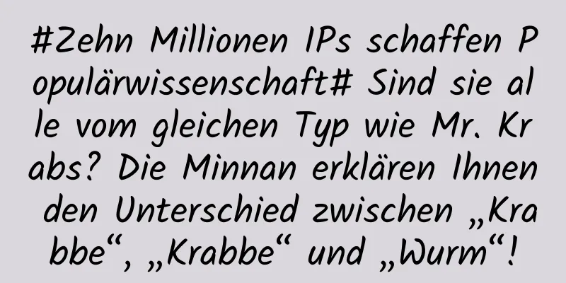 #Zehn Millionen IPs schaffen Populärwissenschaft# Sind sie alle vom gleichen Typ wie Mr. Krabs? Die Minnan erklären Ihnen den Unterschied zwischen „Krabbe“, „Krabbe“ und „Wurm“!