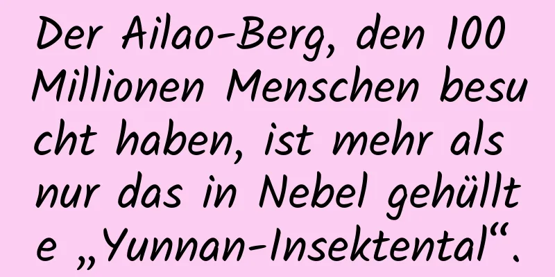 Der Ailao-Berg, den 100 Millionen Menschen besucht haben, ist mehr als nur das in Nebel gehüllte „Yunnan-Insektental“.
