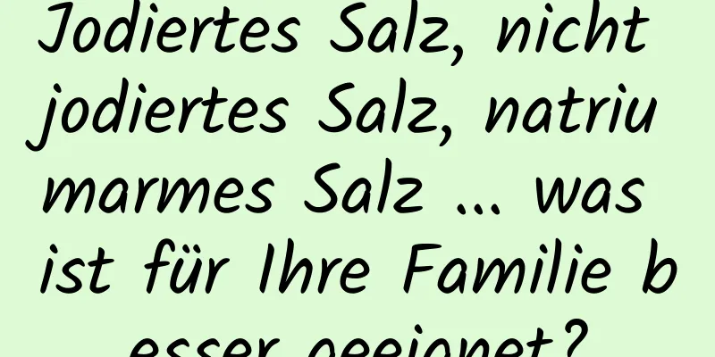 Jodiertes Salz, nicht jodiertes Salz, natriumarmes Salz ... was ist für Ihre Familie besser geeignet?