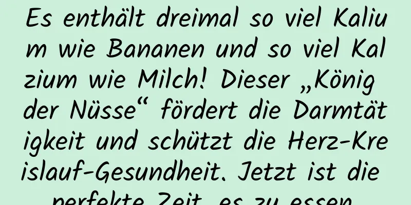 Es enthält dreimal so viel Kalium wie Bananen und so viel Kalzium wie Milch! Dieser „König der Nüsse“ fördert die Darmtätigkeit und schützt die Herz-Kreislauf-Gesundheit. Jetzt ist die perfekte Zeit, es zu essen.