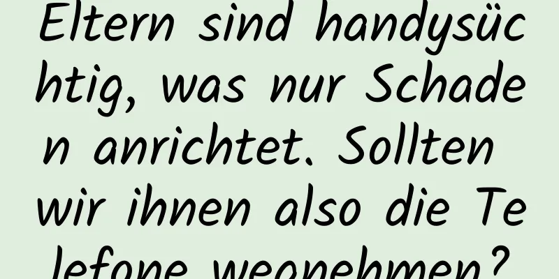 Eltern sind handysüchtig, was nur Schaden anrichtet. Sollten wir ihnen also die Telefone wegnehmen?