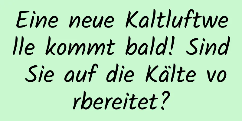 Eine neue Kaltluftwelle kommt bald! Sind Sie auf die Kälte vorbereitet?