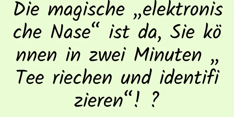 Die magische „elektronische Nase“ ist da, Sie können in zwei Minuten „Tee riechen und identifizieren“! ?