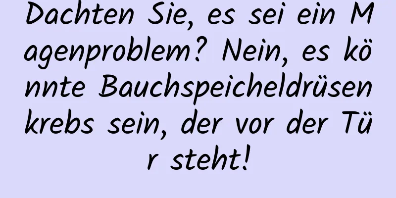 Dachten Sie, es sei ein Magenproblem? Nein, es könnte Bauchspeicheldrüsenkrebs sein, der vor der Tür steht!