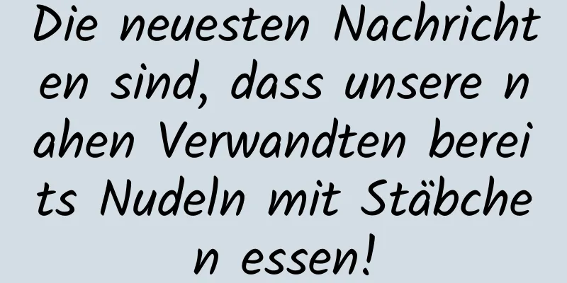 Die neuesten Nachrichten sind, dass unsere nahen Verwandten bereits Nudeln mit Stäbchen essen!