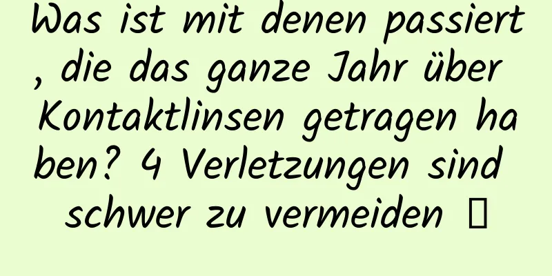 Was ist mit denen passiert, die das ganze Jahr über Kontaktlinsen getragen haben? 4 Verletzungen sind schwer zu vermeiden →