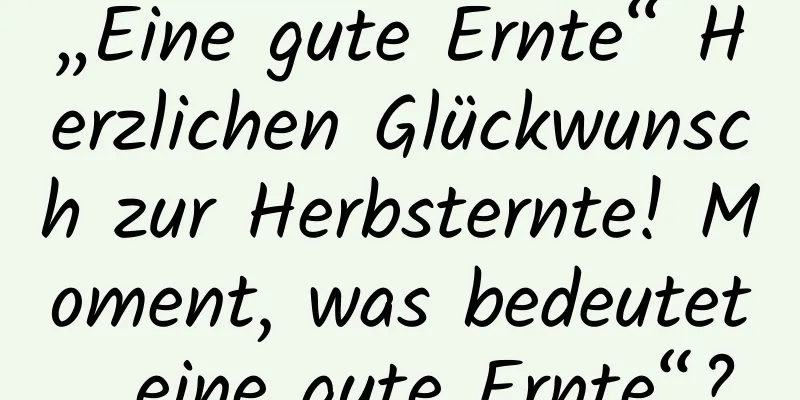 „Eine gute Ernte“ Herzlichen Glückwunsch zur Herbsternte! Moment, was bedeutet „eine gute Ernte“?