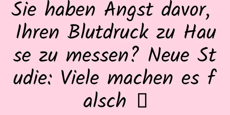Sie haben Angst davor, Ihren Blutdruck zu Hause zu messen? Neue Studie: Viele machen es falsch →