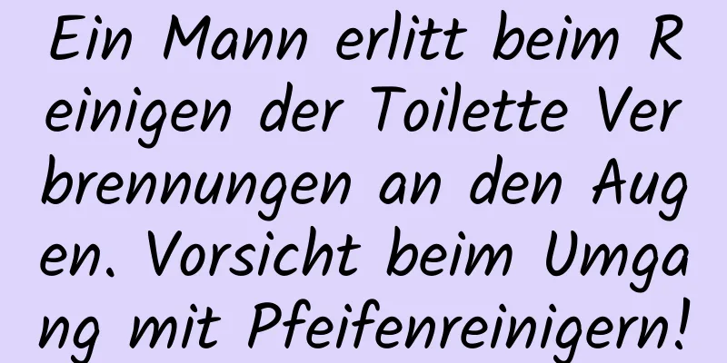 Ein Mann erlitt beim Reinigen der Toilette Verbrennungen an den Augen. Vorsicht beim Umgang mit Pfeifenreinigern!