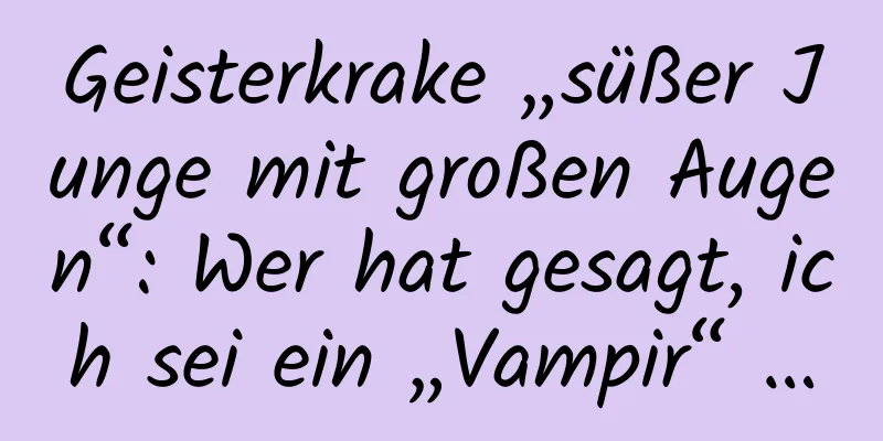 Geisterkrake „süßer Junge mit großen Augen“: Wer hat gesagt, ich sei ein „Vampir“ …