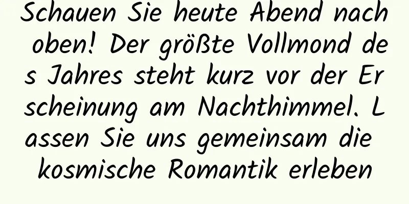 Schauen Sie heute Abend nach oben! Der größte Vollmond des Jahres steht kurz vor der Erscheinung am Nachthimmel. Lassen Sie uns gemeinsam die kosmische Romantik erleben