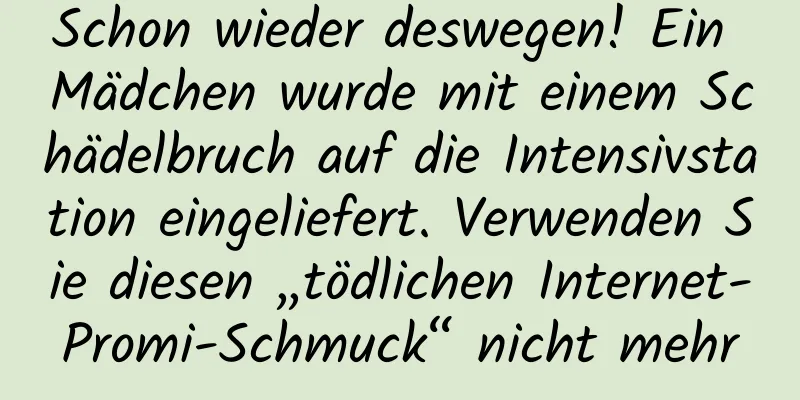 Schon wieder deswegen! Ein Mädchen wurde mit einem Schädelbruch auf die Intensivstation eingeliefert. Verwenden Sie diesen „tödlichen Internet-Promi-Schmuck“ nicht mehr
