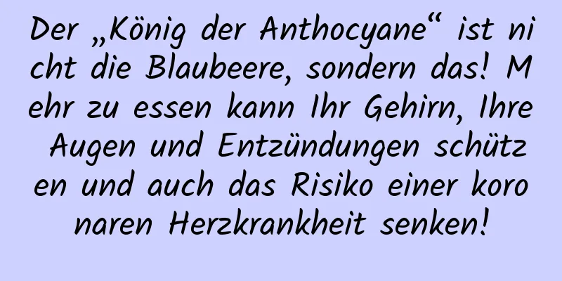 Der „König der Anthocyane“ ist nicht die Blaubeere, sondern das! Mehr zu essen kann Ihr Gehirn, Ihre Augen und Entzündungen schützen und auch das Risiko einer koronaren Herzkrankheit senken!