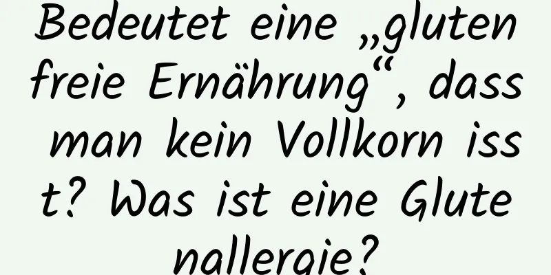 Bedeutet eine „glutenfreie Ernährung“, dass man kein Vollkorn isst? Was ist eine Glutenallergie?