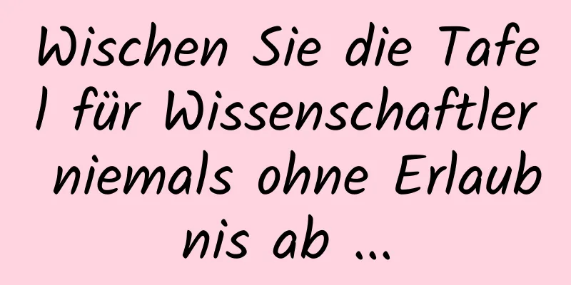 Wischen Sie die Tafel für Wissenschaftler niemals ohne Erlaubnis ab ...