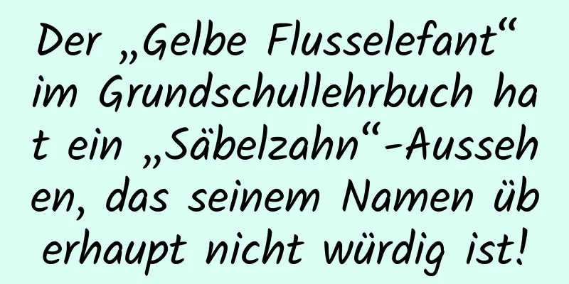 Der „Gelbe Flusselefant“ im Grundschullehrbuch hat ein „Säbelzahn“-Aussehen, das seinem Namen überhaupt nicht würdig ist!