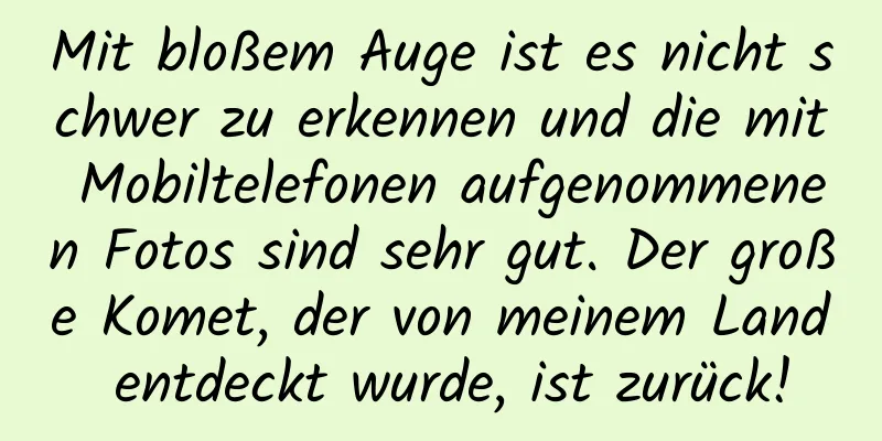 Mit bloßem Auge ist es nicht schwer zu erkennen und die mit Mobiltelefonen aufgenommenen Fotos sind sehr gut. Der große Komet, der von meinem Land entdeckt wurde, ist zurück!