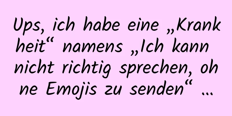 Ups, ich habe eine „Krankheit“ namens „Ich kann nicht richtig sprechen, ohne Emojis zu senden“ …
