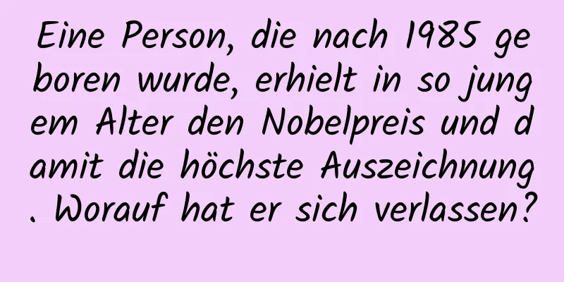 Eine Person, die nach 1985 geboren wurde, erhielt in so jungem Alter den Nobelpreis und damit die höchste Auszeichnung. Worauf hat er sich verlassen?
