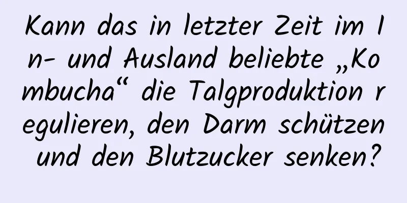 Kann das in letzter Zeit im In- und Ausland beliebte „Kombucha“ die Talgproduktion regulieren, den Darm schützen und den Blutzucker senken?