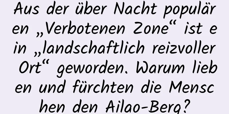 Aus der über Nacht populären „Verbotenen Zone“ ist ein „landschaftlich reizvoller Ort“ geworden. Warum lieben und fürchten die Menschen den Ailao-Berg?