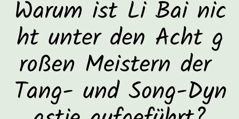 Warum ist Li Bai nicht unter den Acht großen Meistern der Tang- und Song-Dynastie aufgeführt?