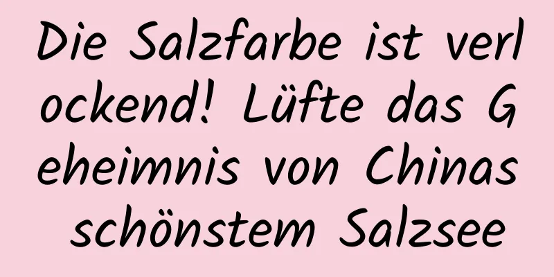 Die Salzfarbe ist verlockend! Lüfte das Geheimnis von Chinas schönstem Salzsee
