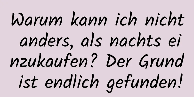 Warum kann ich nicht anders, als nachts einzukaufen? Der Grund ist endlich gefunden!