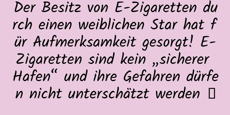 Der Besitz von E-Zigaretten durch einen weiblichen Star hat für Aufmerksamkeit gesorgt! E-Zigaretten sind kein „sicherer Hafen“ und ihre Gefahren dürfen nicht unterschätzt werden →