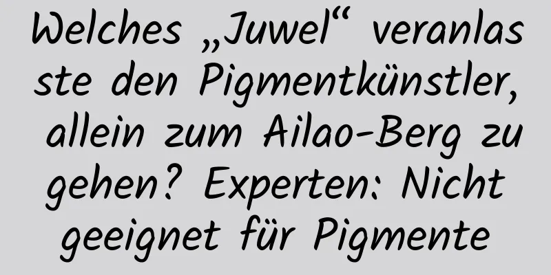 Welches „Juwel“ veranlasste den Pigmentkünstler, allein zum Ailao-Berg zu gehen? Experten: Nicht geeignet für Pigmente