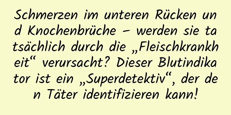 Schmerzen im unteren Rücken und Knochenbrüche – werden sie tatsächlich durch die „Fleischkrankheit“ verursacht? Dieser Blutindikator ist ein „Superdetektiv“, der den Täter identifizieren kann!