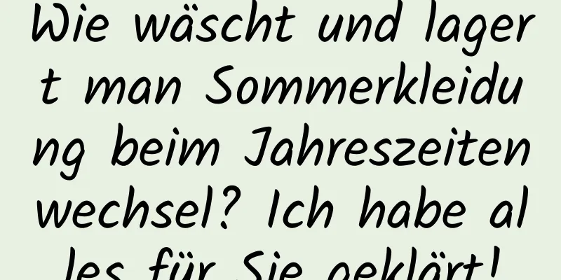 Wie wäscht und lagert man Sommerkleidung beim Jahreszeitenwechsel? Ich habe alles für Sie geklärt!