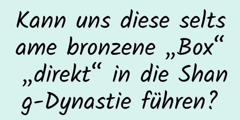 Kann uns diese seltsame bronzene „Box“ „direkt“ in die Shang-Dynastie führen?