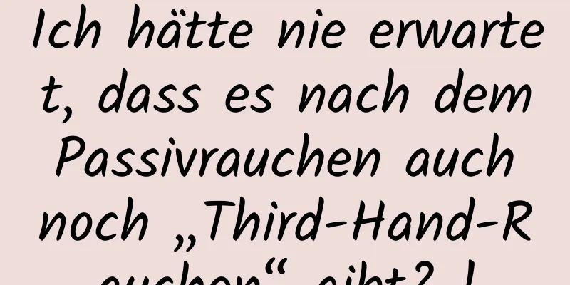 Ich hätte nie erwartet, dass es nach dem Passivrauchen auch noch „Third-Hand-Rauchen“ gibt? !