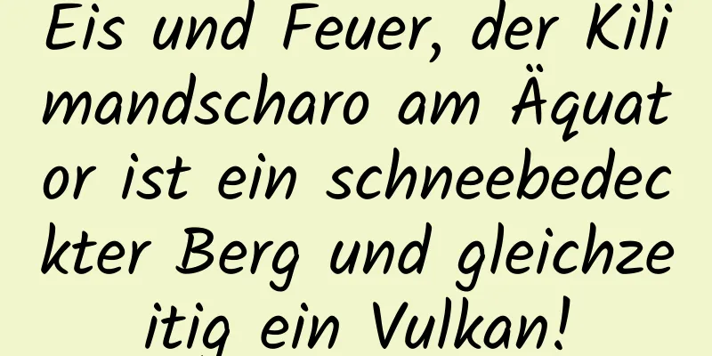 Eis und Feuer, der Kilimandscharo am Äquator ist ein schneebedeckter Berg und gleichzeitig ein Vulkan!