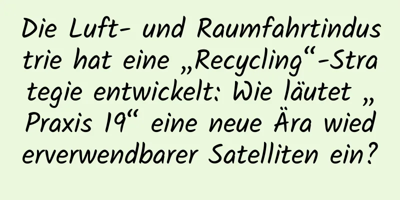 Die Luft- und Raumfahrtindustrie hat eine „Recycling“-Strategie entwickelt: Wie läutet „Praxis 19“ eine neue Ära wiederverwendbarer Satelliten ein?