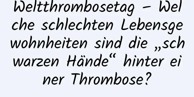Weltthrombosetag – Welche schlechten Lebensgewohnheiten sind die „schwarzen Hände“ hinter einer Thrombose?