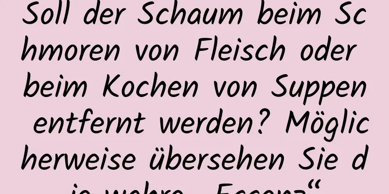 Soll der Schaum beim Schmoren von Fleisch oder beim Kochen von Suppen entfernt werden? Möglicherweise übersehen Sie die wahre „Essenz“