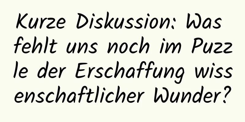 Kurze Diskussion: Was fehlt uns noch im Puzzle der Erschaffung wissenschaftlicher Wunder?