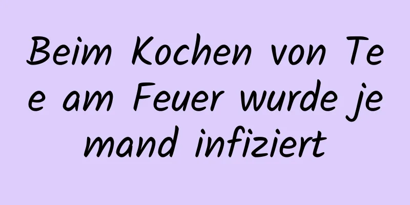 Beim Kochen von Tee am Feuer wurde jemand infiziert