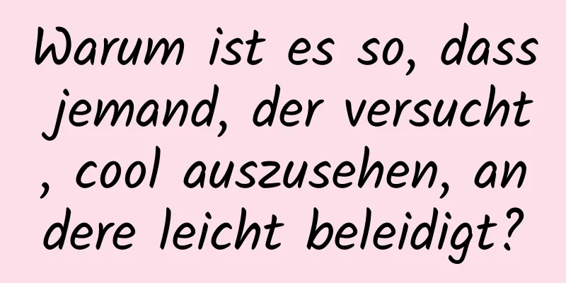 Warum ist es so, dass jemand, der versucht, cool auszusehen, andere leicht beleidigt?