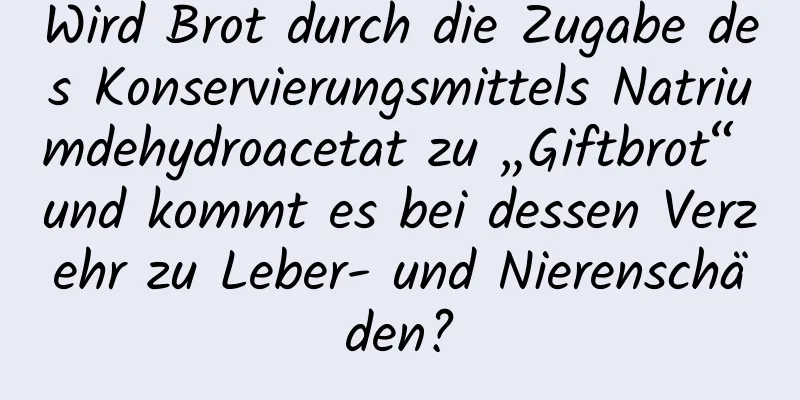 Wird Brot durch die Zugabe des Konservierungsmittels Natriumdehydroacetat zu „Giftbrot“ und kommt es bei dessen Verzehr zu Leber- und Nierenschäden?