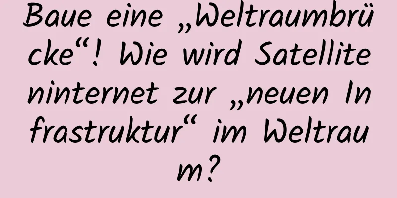 Baue eine „Weltraumbrücke“! Wie wird Satelliteninternet zur „neuen Infrastruktur“ im Weltraum?