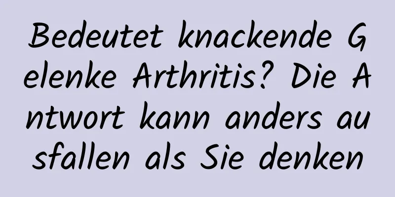 Bedeutet knackende Gelenke Arthritis? Die Antwort kann anders ausfallen als Sie denken