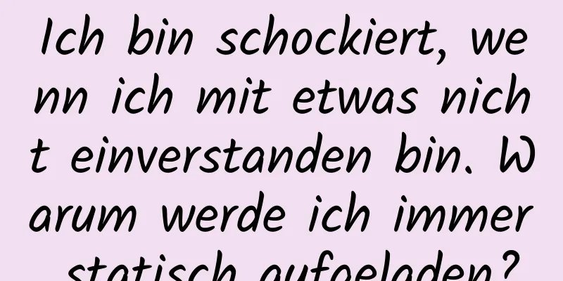 Ich bin schockiert, wenn ich mit etwas nicht einverstanden bin. Warum werde ich immer statisch aufgeladen?