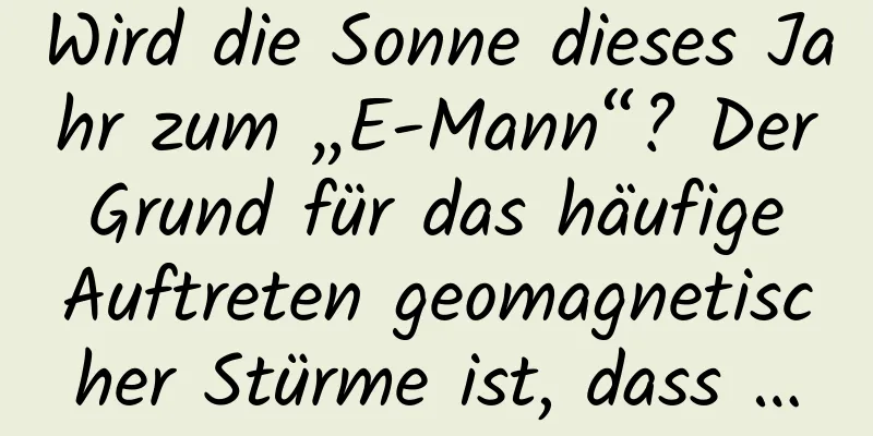 Wird die Sonne dieses Jahr zum „E-Mann“? Der Grund für das häufige Auftreten geomagnetischer Stürme ist, dass …